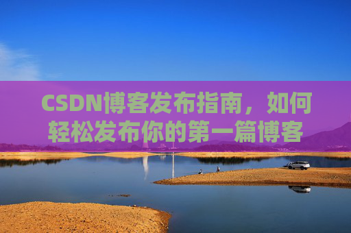 CSDN博客发布指南,如何轻松发布你的第一篇博客 CSDN博客发布指南,如何轻松发布你的第一篇博客